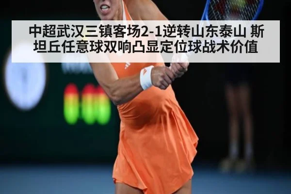 中超武汉三镇客场2-1逆转山东泰山 斯坦丘任意球双响凸显定位球战术价值