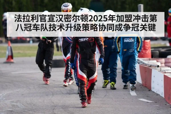 法拉利官宣汉密尔顿2025年加盟冲击第八冠车队技术升级策略协同成争冠关键