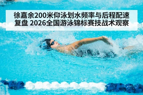 徐嘉余200米仰泳划水频率与后程配速复盘 2026全国游泳锦标赛技战术观察